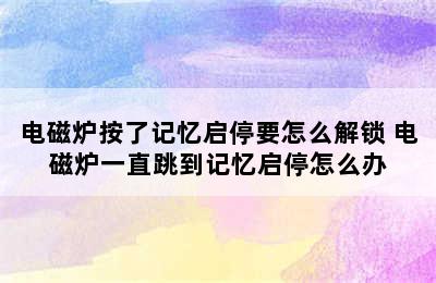 电磁炉按了记忆启停要怎么解锁 电磁炉一直跳到记忆启停怎么办